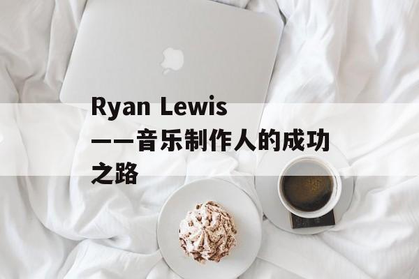 Ryan Lewis——音乐制作人的成功之路-第1张图片-居家生活