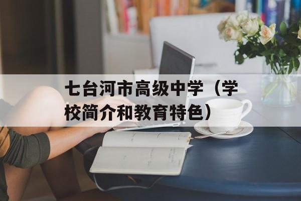 七台河市高级中学（学校简介和教育特色）-第1张图片-居家生活