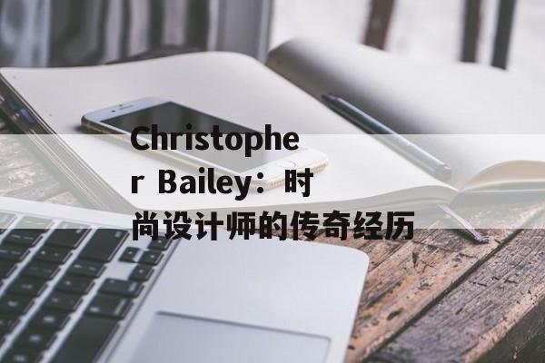Christopher Bailey：时尚设计师的传奇经历-第1张图片-居家生活