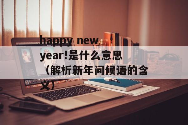 happy new year!是什么意思（解析新年问候语的含义）-第1张图片-居家生活