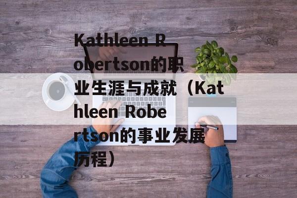 Kathleen Robertson的职业生涯与成就（Kathleen Robertson的事业发展历程）-第1张图片-居家生活