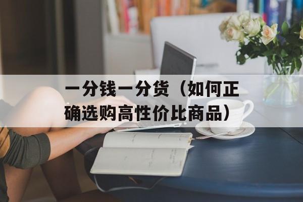 一分钱一分货（如何正确选购高性价比商品）-第1张图片-居家生活