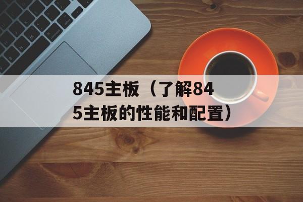845主板（了解845主板的性能和配置）-第1张图片-居家生活