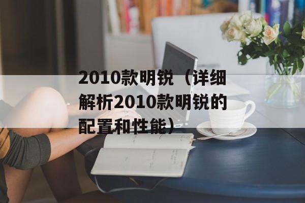2010款明锐（详细解析2010款明锐的配置和性能）-第1张图片-居家生活