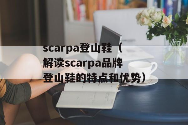scarpa登山鞋（解读scarpa品牌登山鞋的特点和优势）-第1张图片-居家生活