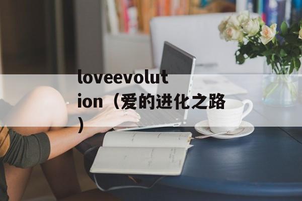 loveevolution（爱的进化之路）-第1张图片-居家生活