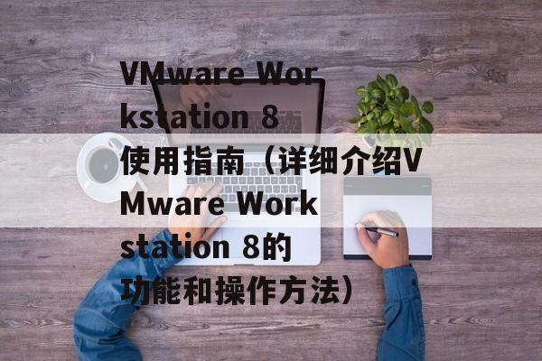 VMware Workstation 8使用指南（详细介绍VMware Workstation 8的功能和操作方法）-第1张图片-居家生活