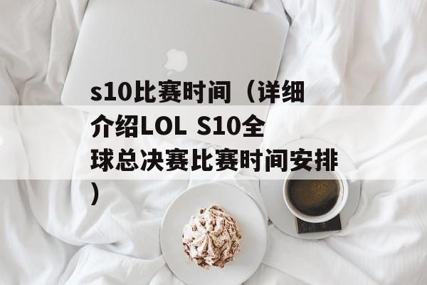 s10比赛时间（详细介绍LOL S10全球总决赛比赛时间安排）-第1张图片-居家生活