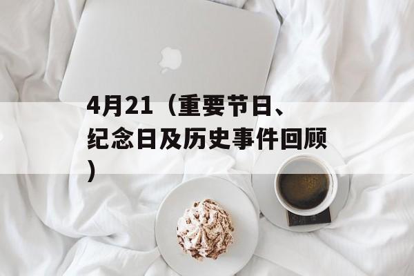 4月21（重要节日、纪念日及历史事件回顾）-第1张图片-居家生活