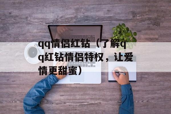 qq情侣红钻（了解qq红钻情侣特权，让爱情更甜蜜）-第1张图片-居家生活