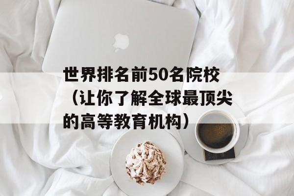 世界排名前50名院校（让你了解全球最顶尖的高等教育机构）-第1张图片-居家生活