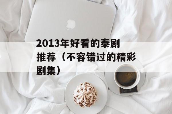2013年好看的泰剧推荐（不容错过的精彩剧集）-第1张图片-居家生活