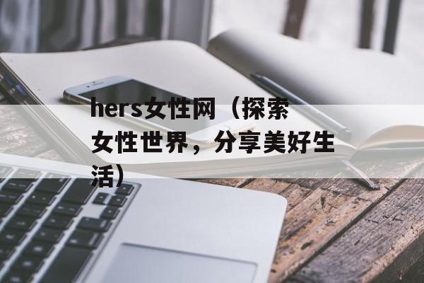 hers女性网（探索女性世界，分享美好生活）-第1张图片-居家生活