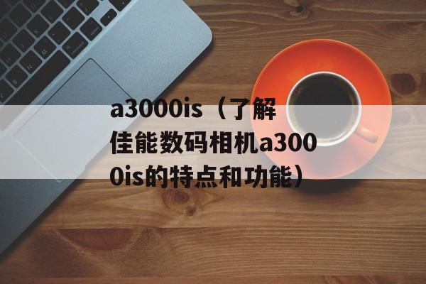 a3000is（了解佳能数码相机a3000is的特点和功能）-第1张图片-居家生活