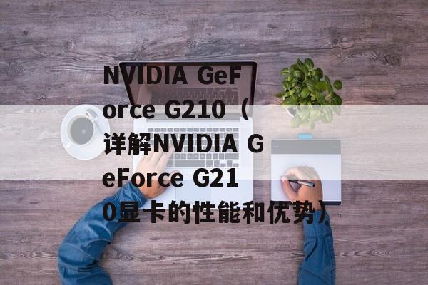 NVIDIA GeForce G210（详解NVIDIA GeForce G210显卡的性能和优势）-第1张图片-居家生活