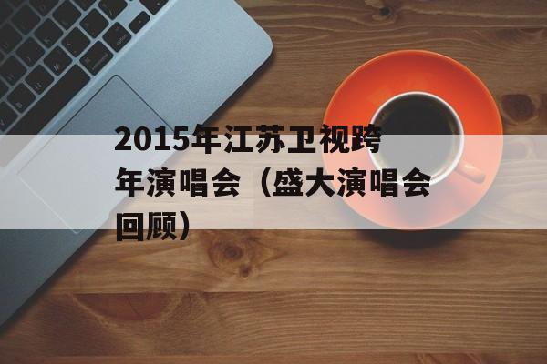 2015年江苏卫视跨年演唱会（盛大演唱会回顾）-第1张图片-居家生活