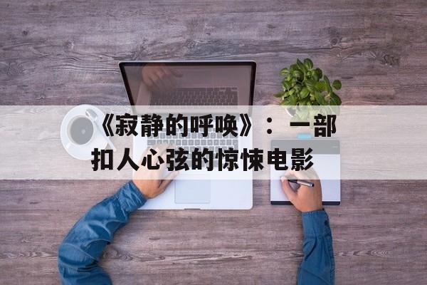 《寂静的呼唤》：一部扣人心弦的惊悚电影-第1张图片-居家生活