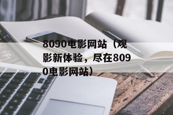 8090电影网站（观影新体验，尽在8090电影网站）-第1张图片-居家生活