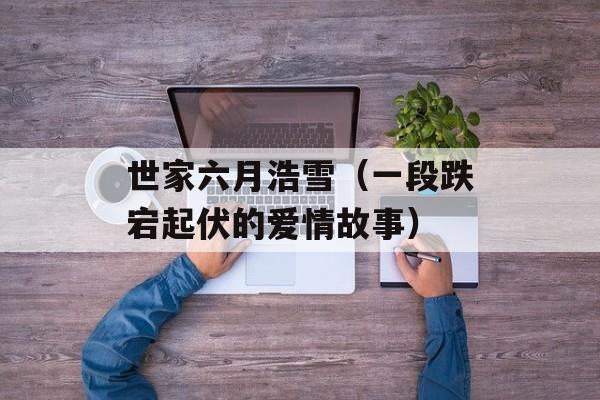 世家六月浩雪（一段跌宕起伏的爱情故事）-第1张图片-居家生活