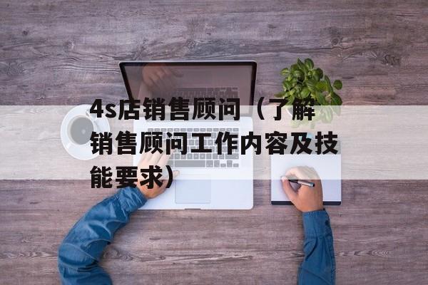 4s店销售顾问（了解销售顾问工作内容及技能要求）-第1张图片-居家生活