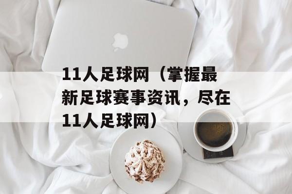 11人足球网（掌握最新足球赛事资讯，尽在11人足球网）-第1张图片-居家生活