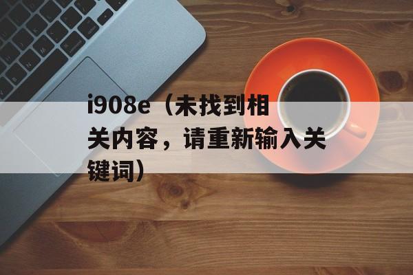 i908e（未找到相关内容，请重新输入关键词）-第1张图片-居家生活