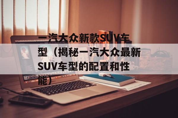 一汽大众新款SUV车型（揭秘一汽大众最新SUV车型的配置和性能）-第1张图片-居家生活