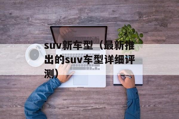 suv新车型（最新推出的suv车型详细评测）-第1张图片-居家生活