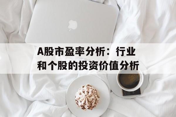 A股市盈率分析：行业和个股的投资价值分析-第1张图片-居家生活