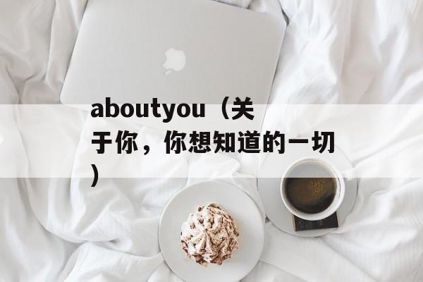 aboutyou（关于你，你想知道的一切）-第1张图片-居家生活