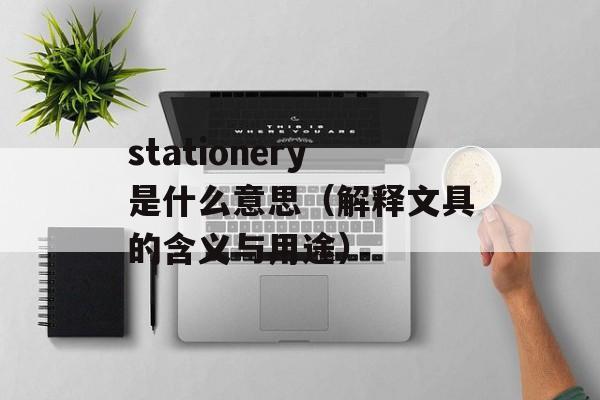 stationery是什么意思（解释文具的含义与用途）-第1张图片-居家生活