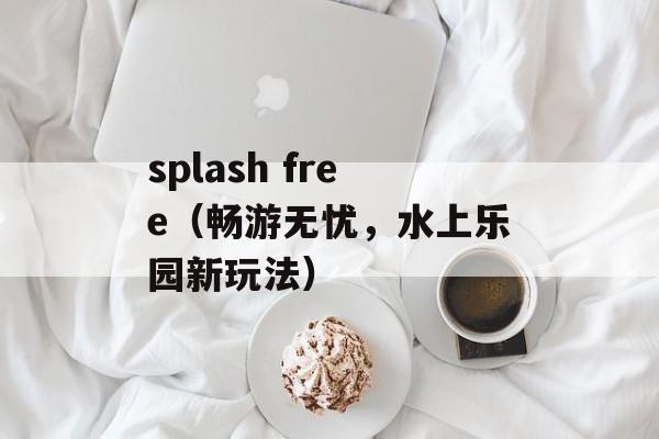 splash free（畅游无忧，水上乐园新玩法）-第1张图片-居家生活
