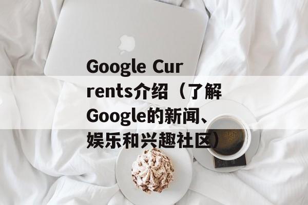 Google Currents介绍（了解Google的新闻、娱乐和兴趣社区）-第1张图片-居家生活