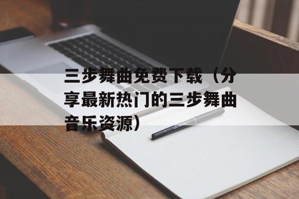 三步舞曲免费下载（分享最新热门的三步舞曲音乐资源）-第1张图片-居家生活