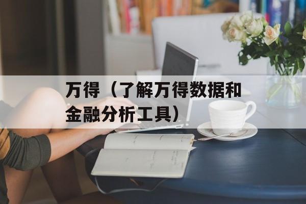 万得（了解万得数据和金融分析工具）-第1张图片-居家生活