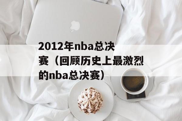 2012年nba总决赛（回顾历史上最激烈的nba总决赛）-第1张图片-居家生活