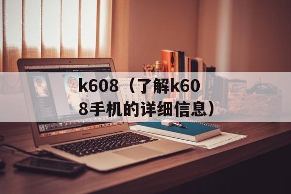 k608（了解k608手机的详细信息）-第1张图片-居家生活