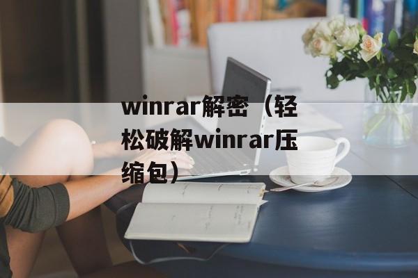 winrar解密（轻松破解winrar压缩包）-第1张图片-居家生活
