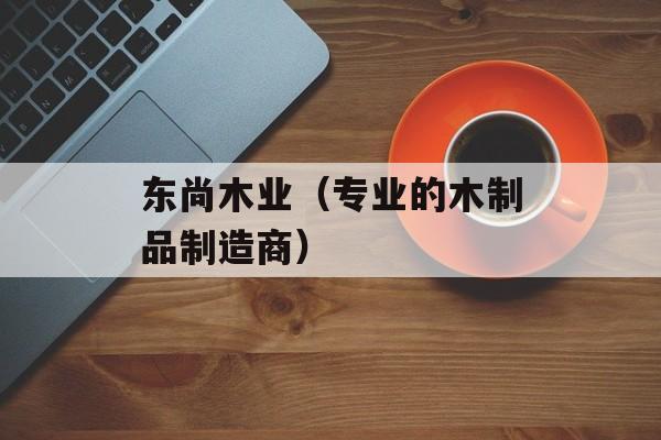 东尚木业（专业的木制品制造商）-第1张图片-居家生活