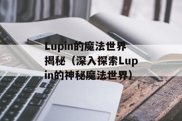 Lupin的魔法世界揭秘（深入探索Lupin的神秘魔法世界）-第1张图片-居家生活