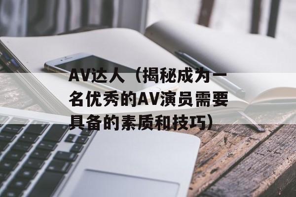 AV达人（揭秘成为一名优秀的AV演员需要具备的素质和技巧）-第1张图片-居家生活
