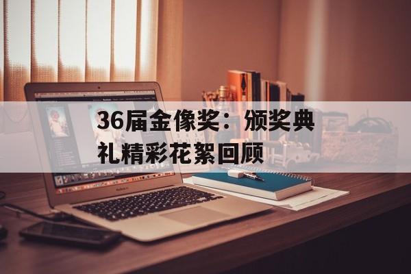 36届金像奖：颁奖典礼精彩花絮回顾-第1张图片-居家生活