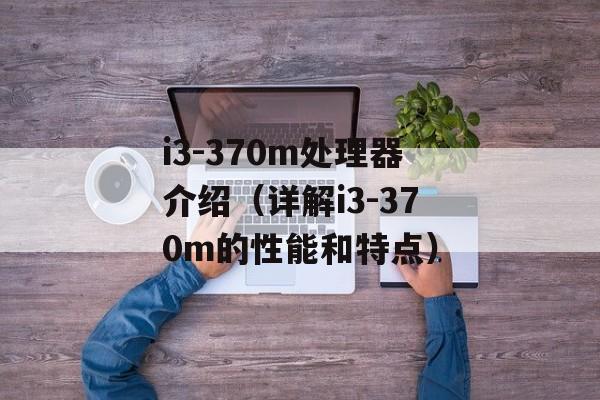 i3-370m处理器介绍（详解i3-370m的性能和特点）-第1张图片-居家生活
