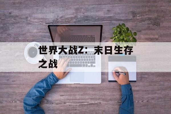 世界大战Z：末日生存之战-第1张图片-居家生活