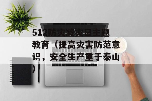 512防灾减灾日主题教育（提高灾害防范意识，安全生产重于泰山）-第1张图片-居家生活