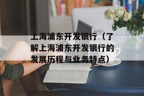 上海浦东开发银行（了解上海浦东开发银行的发展历程与业务特点）-第1张图片-居家生活
