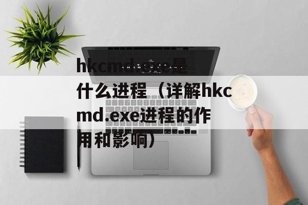 hkcmd.exe是什么进程（详解hkcmd.exe进程的作用和影响）-第1张图片-居家生活