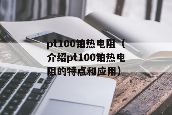 pt100铂热电阻（介绍pt100铂热电阻的特点和应用）-第1张图片-居家生活