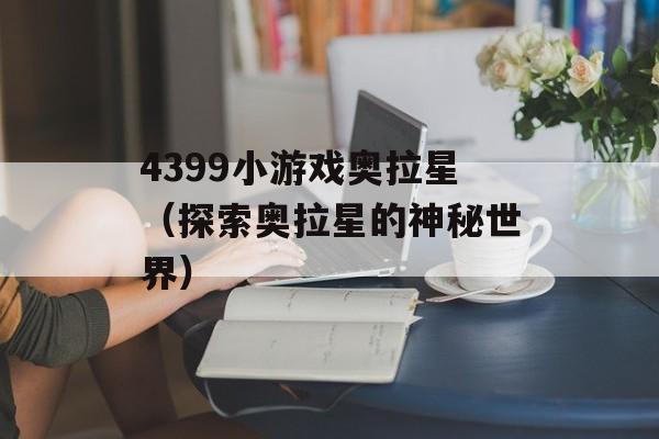 4399小游戏奥拉星（探索奥拉星的神秘世界）-第1张图片-居家生活