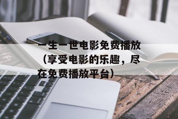 一生一世电影免费播放（享受电影的乐趣，尽在免费播放平台）-第1张图片-居家生活